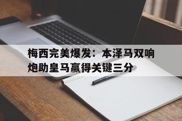 关于梅西完美爆发：本泽马双响炮助皇马赢得关键三分的信息