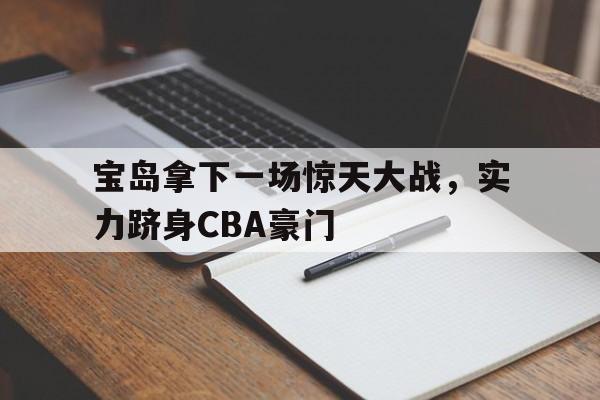 包含宝岛拿下一场惊天大战，实力跻身CBA豪门的词条