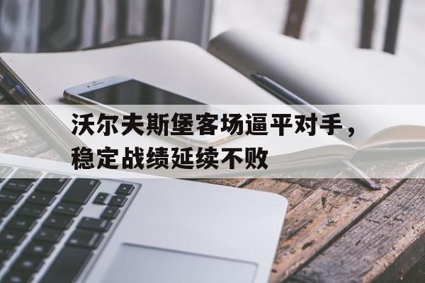 关于沃尔夫斯堡客场逼平对手，稳定战绩延续不败的信息