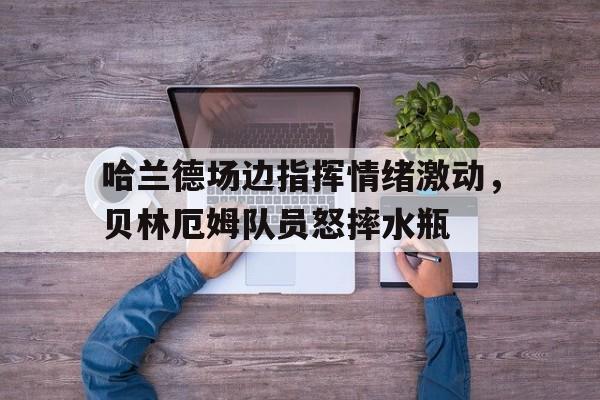 哈兰德场边指挥情绪激动，贝林厄姆队员怒摔水瓶2017年2月,埃尔林哈兰德由拜尼转投国内豪门莫