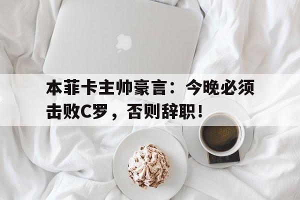 本菲卡主帅豪言：今晚必须击败C罗，否则辞职！