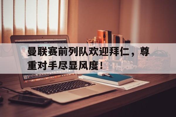 曼联赛前列队欢迎拜仁，尊重对手尽显风度！